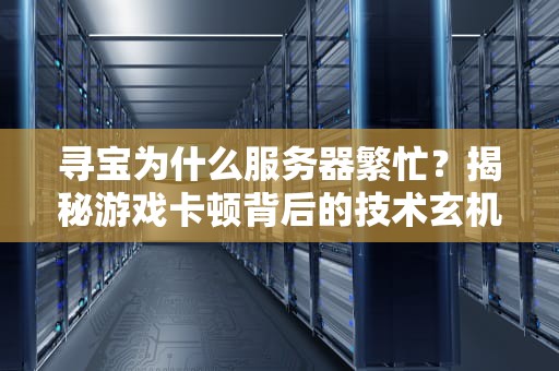 寻宝为什么服务器繁忙？揭秘游戏卡顿背后的技术玄机！