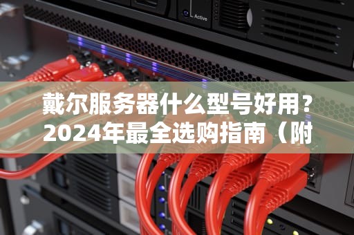 戴尔服务器什么型号好用？2024年最全选购指南（附真实测评）