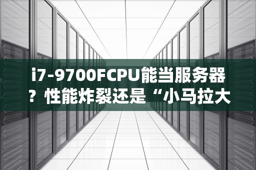 i7-9700FCPU能当服务器？性能炸裂还是“小马拉大车”？老司机实测告诉你答案！