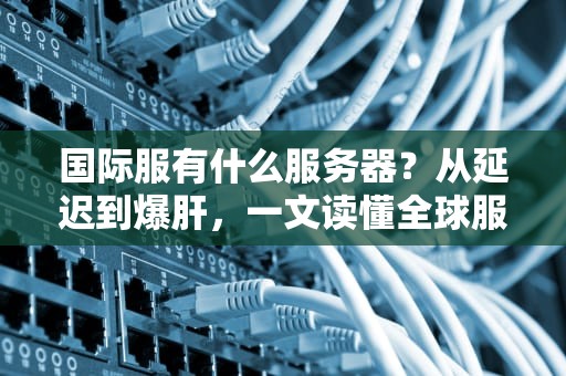 国际服有什么服务器？从延迟到爆肝，一文读懂全球服务器那些事儿！