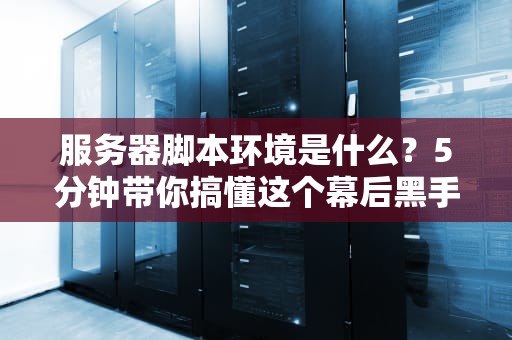 服务器脚本环境是什么？5分钟带你搞懂这个幕后黑手！