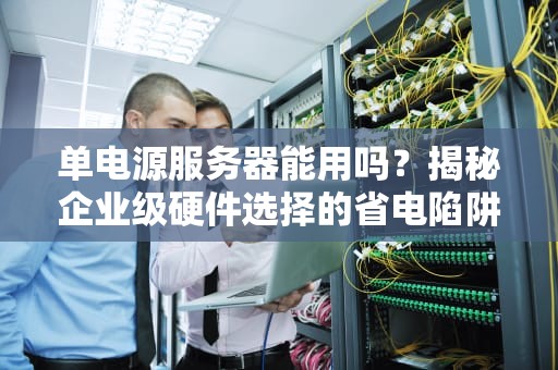 单电源服务器能用吗？揭秘企业级硬件选择的省电陷阱！