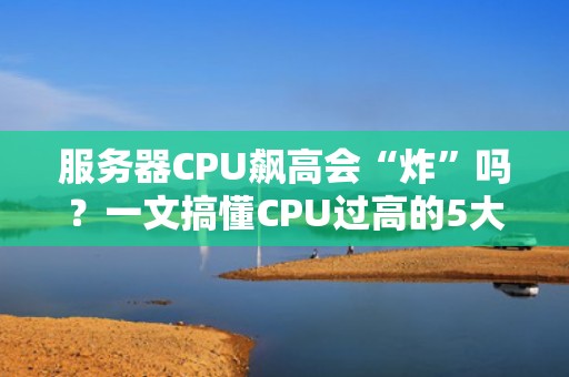 服务器CPU飙高会“炸”吗？一文搞懂CPU过高的5大影响+3招急救术！