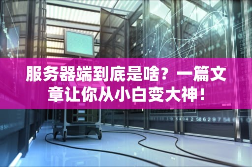 服务器端到底是啥？一篇文章让你从小白变大神！