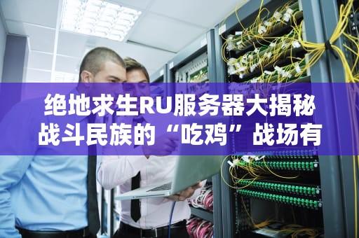 绝地求生RU服务器大揭秘战斗民族的“吃鸡”战场有多硬核？