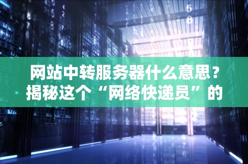 网站中转服务器什么意思？揭秘这个“网络快递员”的隐藏技能！