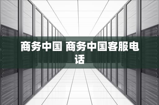 商务中国 商务中国客服电话