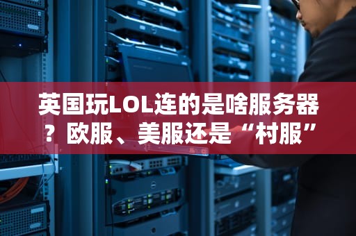 英国玩LOL连的是啥服务器？欧服、美服还是“村服”？老司机带你飙车解析！