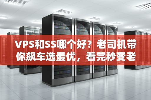 VPS和SS哪个好？老司机带你飙车选最优，看完秒变老鸟！