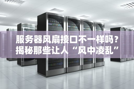 服务器风扇接口不一样吗？揭秘那些让人“风中凌乱”的插槽秘密！