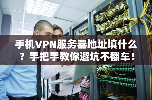 手机VPN服务器地址填什么？手把手教你避坑不翻车！
