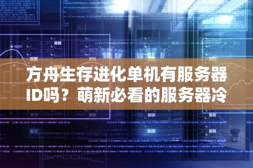 方舟生存进化单机有服务器ID吗？萌新必看的服务器冷知识+骚操作！