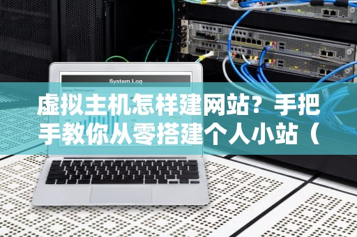 虚拟主机怎样建网站？手把手教你从零搭建个人小站（附避坑指南）