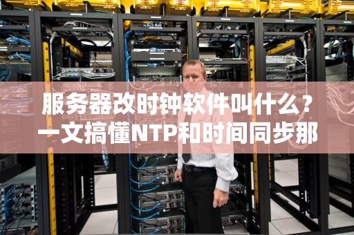 服务器改时钟软件叫什么？一文搞懂NTP和时间同步那些事儿！
