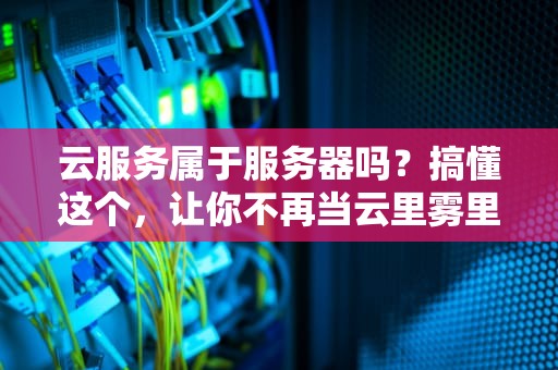 云服务属于服务器吗？搞懂这个，让你不再当云里雾里的菜鸟！
