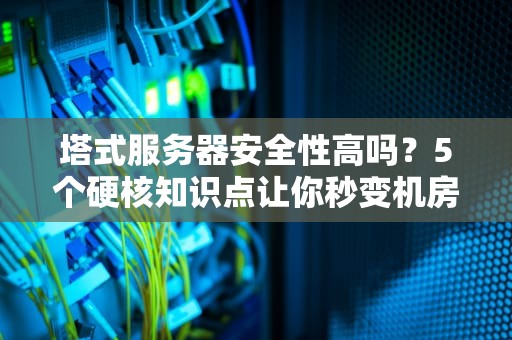 塔式服务器安全性高吗？5个硬核知识点让你秒变机房老司机！