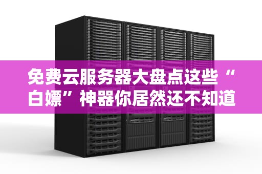 免费云服务器大盘点这些“白嫖”神器你居然还不知道？