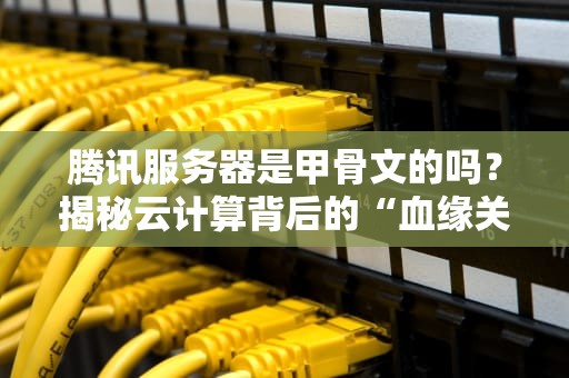 腾讯服务器是甲骨文的吗？揭秘云计算背后的“血缘关系”