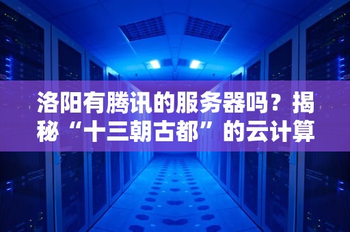 洛阳有腾讯的服务器吗？揭秘“十三朝古都”的云计算江湖！
