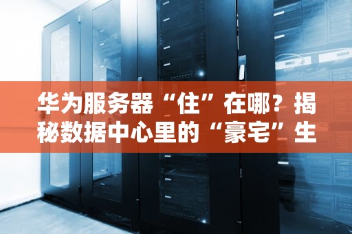 华为服务器“住”在哪？揭秘数据中心里的“豪宅”生活！