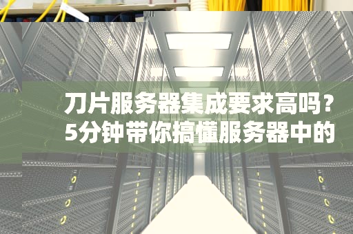刀片服务器集成要求高吗？5分钟带你搞懂服务器中的变形金刚！