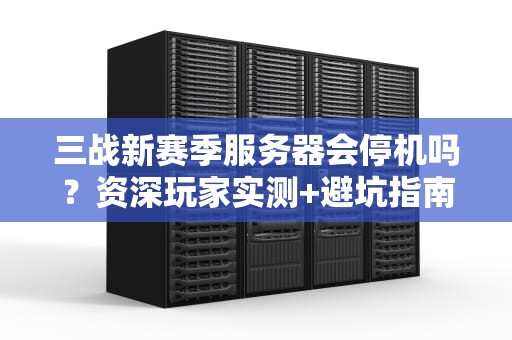 三战新赛季服务器会停机吗？资深玩家实测+避坑指南！