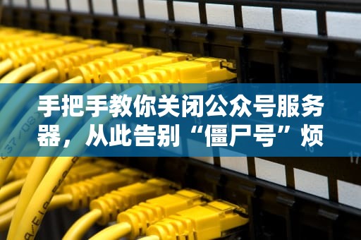 手把手教你关闭公众号服务器，从此告别“僵尸号”烦恼！