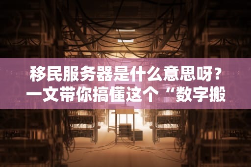 移民服务器是什么意思呀？一文带你搞懂这个“数字搬家”神器！