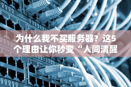为什么我不买服务器？这5个理由让你秒变“人间清醒”