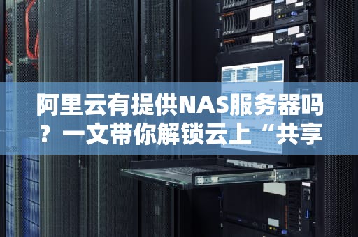阿里云有提供NAS服务器吗？一文带你解锁云上“共享硬盘”的正确姿势！