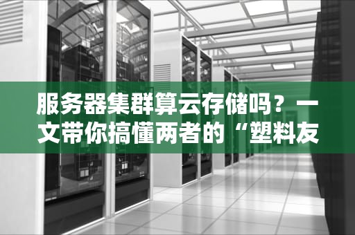 服务器集群算云存储吗？一文带你搞懂两者的“塑料友情”
