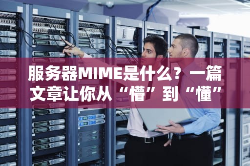 服务器MIME是什么？一篇文章让你从“懵”到“懂”！