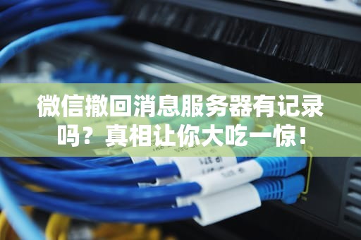 微信撤回消息服务器有记录吗？真相让你大吃一惊！