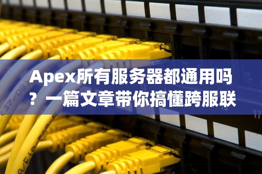 Apex所有服务器都通用吗？一篇文章带你搞懂跨服联机的那些事儿！