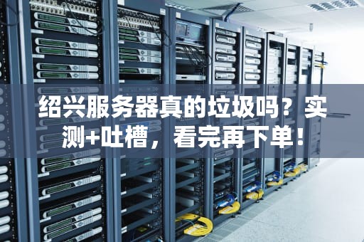 绍兴服务器真的垃圾吗？实测+吐槽，看完再下单！