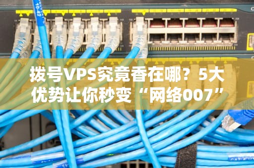 拨号VPS究竟香在哪？5大优势让你秒变“网络007”