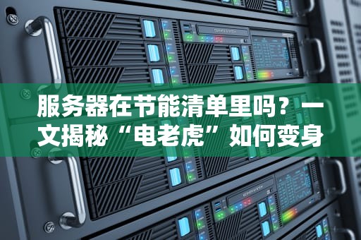 服务器在节能清单里吗？一文揭秘“电老虎”如何变身“省电侠”！