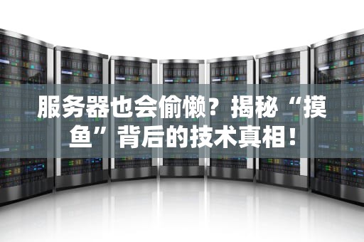 服务器也会偷懒？揭秘“摸鱼”背后的技术真相！