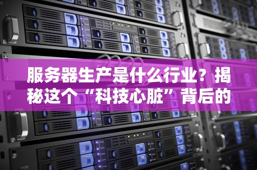 服务器生产是什么行业？揭秘这个“科技心脏”背后的硬核江湖！