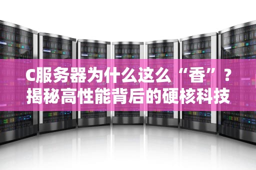 C服务器为什么这么“香”？揭秘高性能背后的硬核科技！