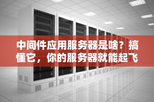 中间件应用服务器是啥？搞懂它，你的服务器就能起飞！