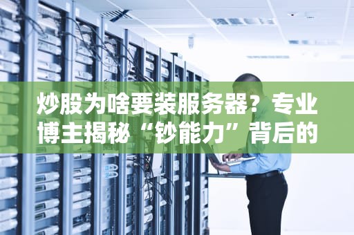 炒股为啥要装服务器？专业博主揭秘“钞能力”背后的硬核操作！