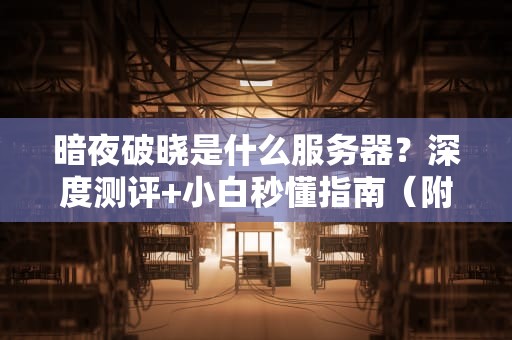 暗夜破晓是什么服务器？深度测评+小白秒懂指南（附性能对比）