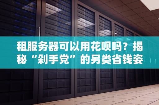 租服务器可以用花呗吗？揭秘“剁手党”的另类省钱姿势！