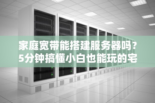 家庭宽带能搭建服务器吗？5分钟搞懂小白也能玩的宅家黑科技！