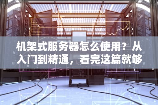 机架式服务器怎么使用？从入门到精通，看完这篇就够了！