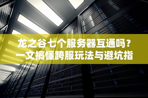 龙之谷七个服务器互通吗？一文搞懂跨服玩法与避坑指南！