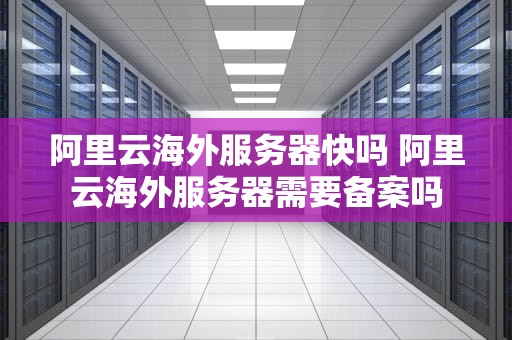 阿里云海外服务器快吗 阿里云海外服务器需要备案吗