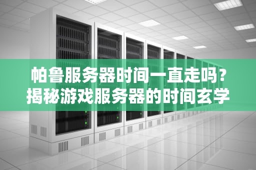 帕鲁服务器时间一直走吗？揭秘游戏服务器的时间玄学！