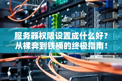 服务器权限设置成什么好？从裸奔到铁桶的终极指南！
